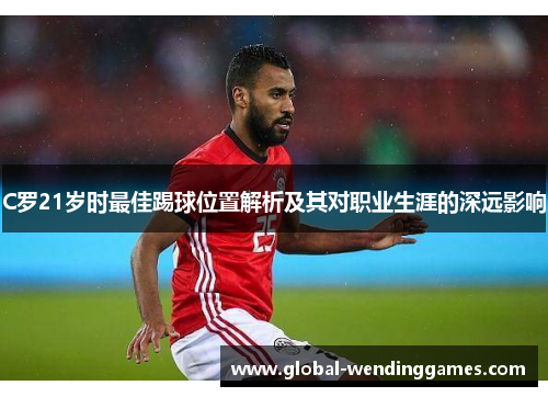 C罗21岁时最佳踢球位置解析及其对职业生涯的深远影响
