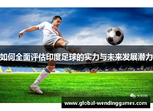 如何全面评估印度足球的实力与未来发展潜力