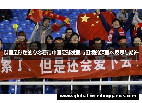 以国足球迷的心态看待中国足球发展与困境的深层次反思与期许
