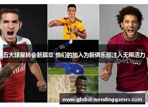 五大球星转会新篇章 他们的加入为新俱乐部注入无限活力