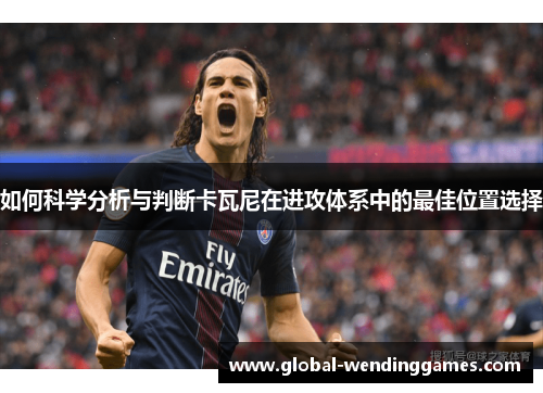 如何科学分析与判断卡瓦尼在进攻体系中的最佳位置选择