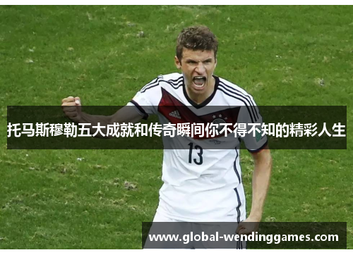 托马斯穆勒五大成就和传奇瞬间你不得不知的精彩人生