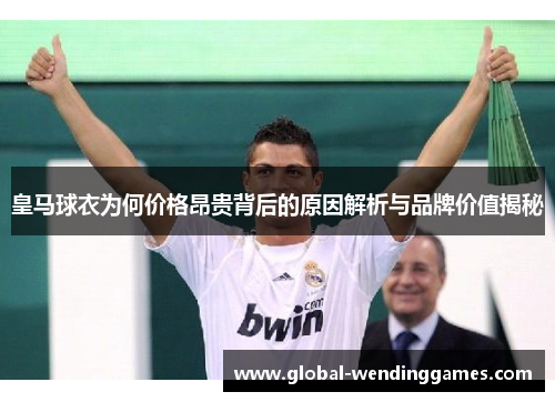 皇马球衣为何价格昂贵背后的原因解析与品牌价值揭秘