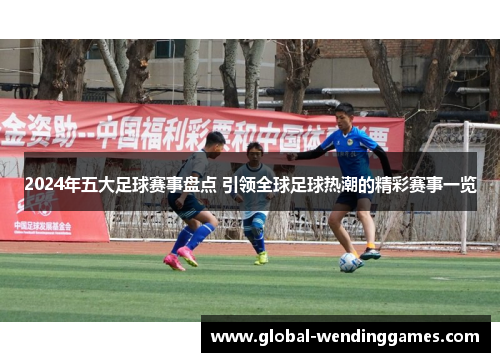 2024年五大足球赛事盘点 引领全球足球热潮的精彩赛事一览