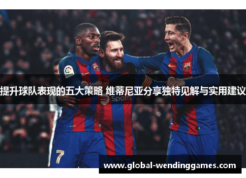 提升球队表现的五大策略 维蒂尼亚分享独特见解与实用建议