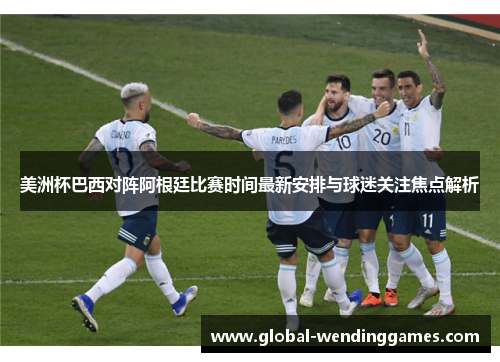 美洲杯巴西对阵阿根廷比赛时间最新安排与球迷关注焦点解析