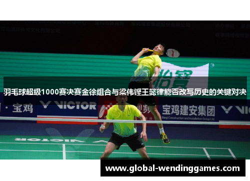 羽毛球超级1000赛决赛金徐组合与梁伟铿王懿律能否改写历史的关键对决