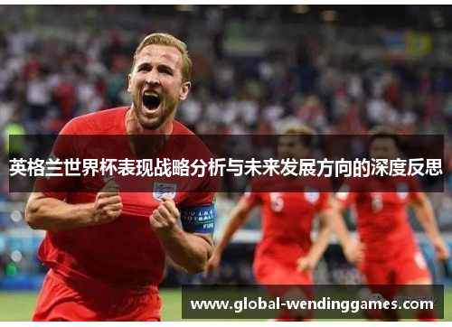 英格兰世界杯表现战略分析与未来发展方向的深度反思