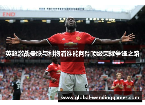 英超激战曼联与利物浦谁能问鼎顶级荣耀争锋之路