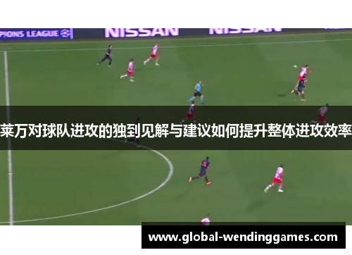 莱万对球队进攻的独到见解与建议如何提升整体进攻效率