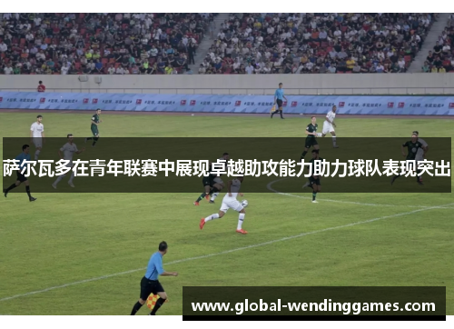 萨尔瓦多在青年联赛中展现卓越助攻能力助力球队表现突出