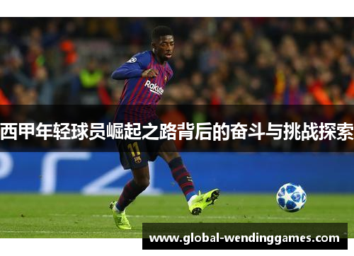 西甲年轻球员崛起之路背后的奋斗与挑战探索