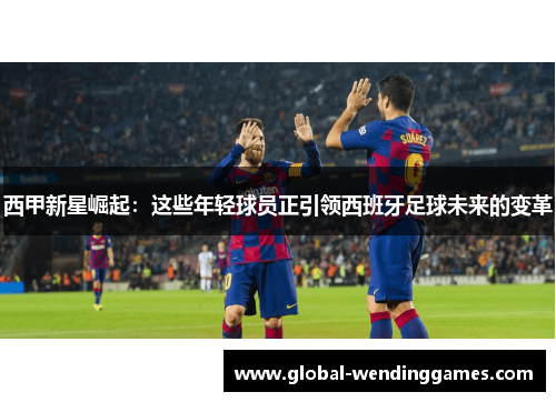 西甲新星崛起：这些年轻球员正引领西班牙足球未来的变革