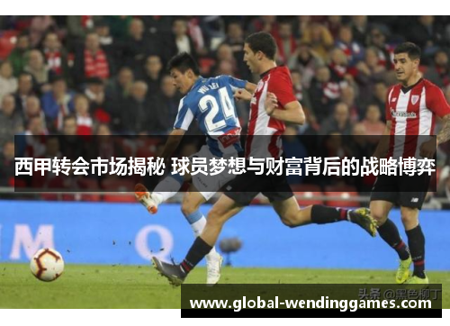 西甲转会市场揭秘 球员梦想与财富背后的战略博弈 西甲转会市场揭秘 球员梦想与财富背后的战略博弈
