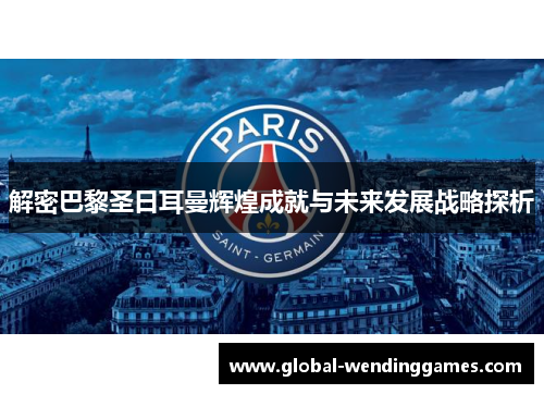 解密巴黎圣日耳曼辉煌成就与未来发展战略探析 解密巴黎圣日耳曼辉煌成就与未来发展战略探析