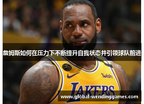 詹姆斯如何在压力下不断提升自我状态并引领球队前进