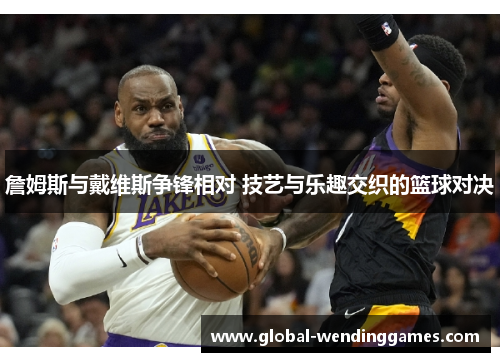 詹姆斯与戴维斯争锋相对 技艺与乐趣交织的篮球对决