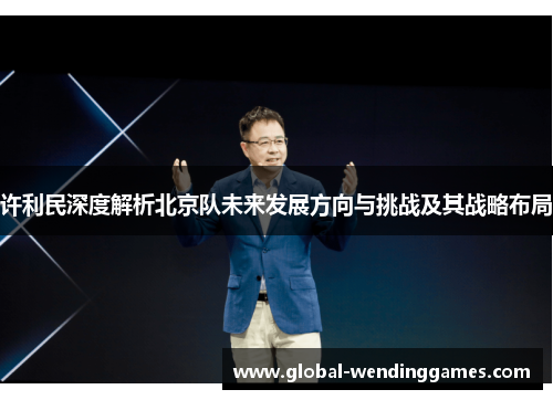 许利民深度解析北京队未来发展方向与挑战及其战略布局