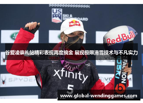 谷爱凌崇礼站精彩表现再度摘金 展现极限滑雪技术与不凡实力