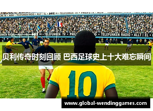 贝利传奇时刻回顾 巴西足球史上十大难忘瞬间