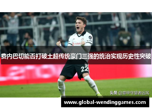 费内巴切能否打破土超传统豪门三强的统治实现历史性突破