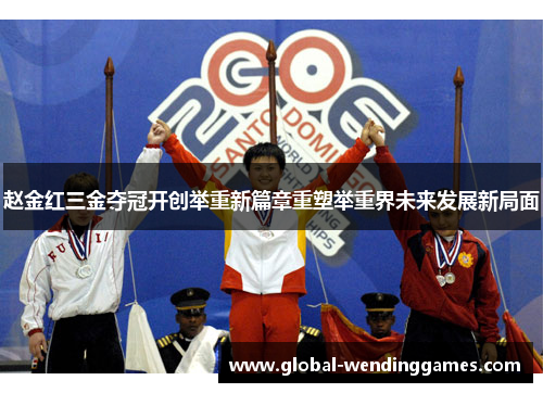 赵金红三金夺冠开创举重新篇章重塑举重界未来发展新局面 赵金红三金夺冠开创举重新篇章重塑举重界未来发展新局面
