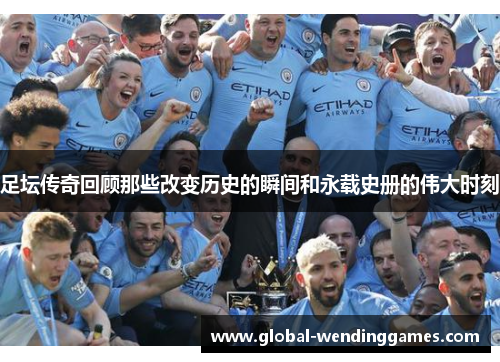 足坛传奇回顾那些改变历史的瞬间和永载史册的伟大时刻