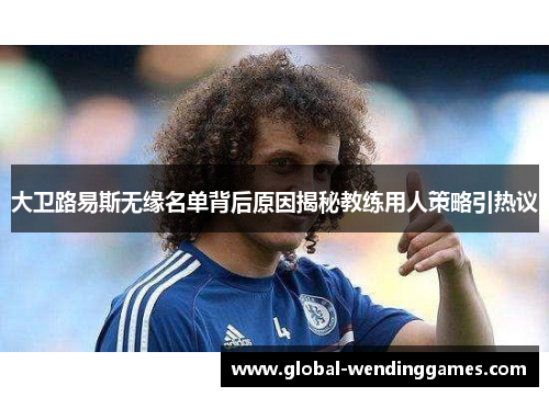 大卫路易斯无缘名单背后原因揭秘教练用人策略引热议