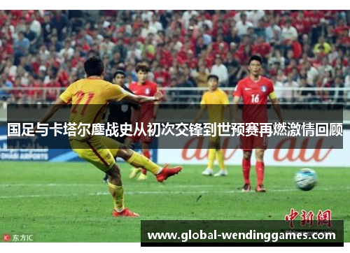 国足与卡塔尔鏖战史从初次交锋到世预赛再燃激情回顾