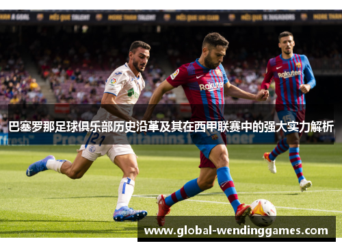 巴塞罗那足球俱乐部历史沿革及其在西甲联赛中的强大实力解析