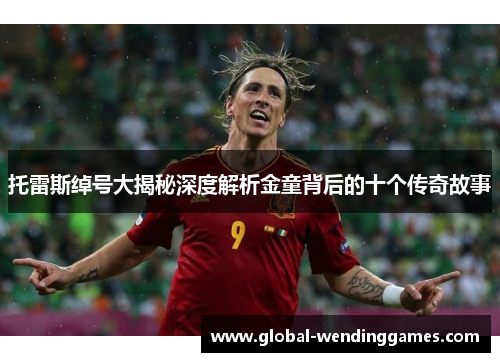 托雷斯绰号大揭秘深度解析金童背后的十个传奇故事