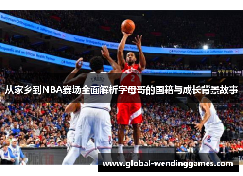 从家乡到NBA赛场全面解析字母哥的国籍与成长背景故事