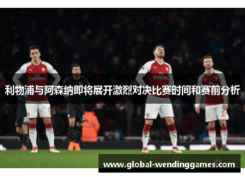 利物浦与阿森纳即将展开激烈对决比赛时间和赛前分析