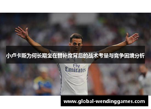 小卢卡斯为何长期坐在替补席背后的战术考量与竞争困境分析 小卢卡斯为何长期坐在替补席背后的战术考量与竞争困境分析