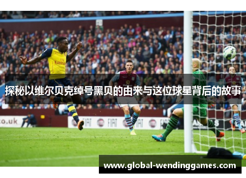 探秘以维尔贝克绰号黑贝的由来与这位球星背后的故事