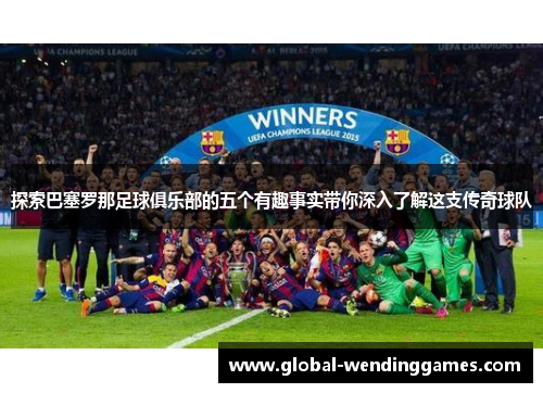 探索巴塞罗那足球俱乐部的五个有趣事实带你深入了解这支传奇球队