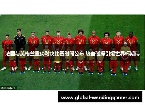 法国与英格兰重磅对决比赛时间公布 热血碰撞引爆世界杯期待