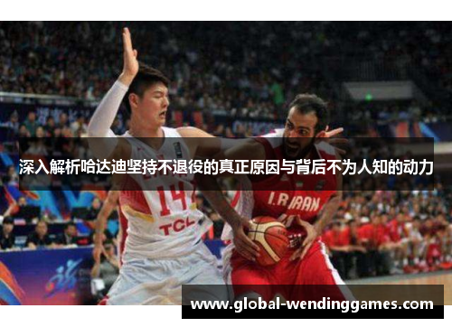 深入解析哈达迪坚持不退役的真正原因与背后不为人知的动力