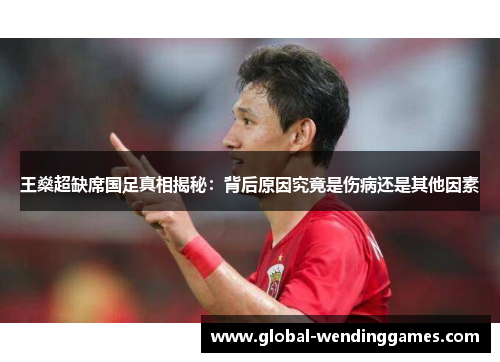 王燊超缺席国足真相揭秘：背后原因究竟是伤病还是其他因素