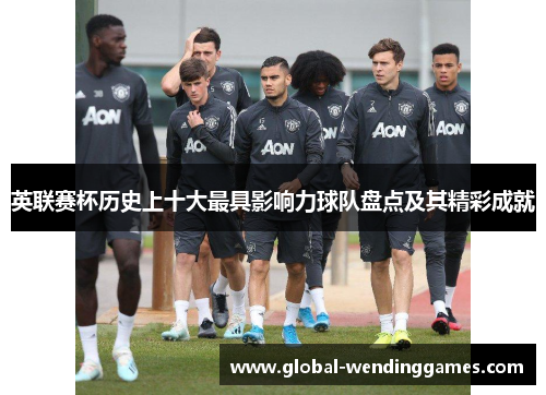 英联赛杯历史上十大最具影响力球队盘点及其精彩成就