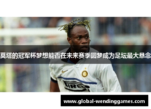 莫塔的冠军杯梦想能否在未来赛季圆梦成为足坛最大悬念