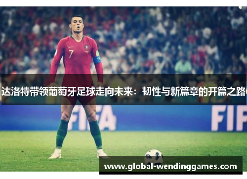 达洛特带领葡萄牙足球走向未来：韧性与新篇章的开篇之路