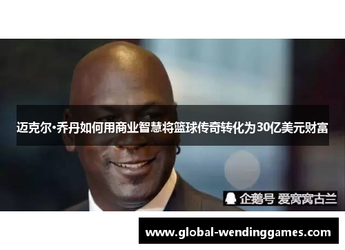 迈克尔·乔丹如何用商业智慧将篮球传奇转化为30亿美元财富