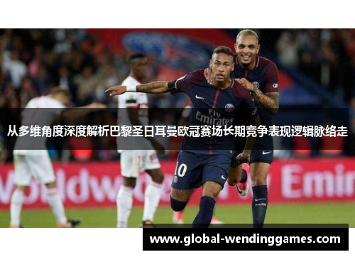 从多维角度深度解析巴黎圣日耳曼欧冠赛场长期竞争表现逻辑脉络走 从多维角度深度解析巴黎圣日耳曼欧冠赛场长期竞争表现逻辑脉络走