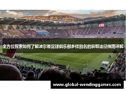 全方位探索如何了解波尔蒂足球俱乐部多样别名的获取途径指南详解 全方位探索如何了解波尔蒂足球俱乐部多样别名的获取途径指南详解