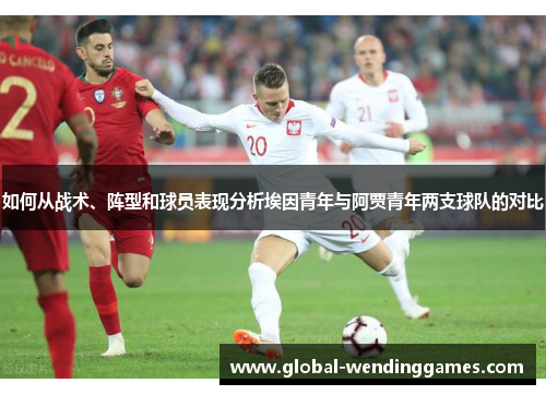 如何从战术、阵型和球员表现分析埃因青年与阿贾青年两支球队的对比 如何从战术、阵型和球员表现分析埃因青年与阿贾青年两支球队的对比