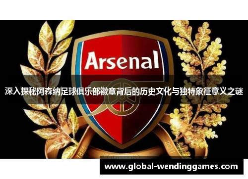 深入探秘阿森纳足球俱乐部徽章背后的历史文化与独特象征意义之谜 深入探秘阿森纳足球俱乐部徽章背后的历史文化与独特象征意义之谜