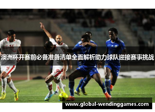 澳洲杯开赛前必备准备清单全面解析助力球队迎接赛事挑战 澳洲杯开赛前必备准备清单全面解析助力球队迎接赛事挑战