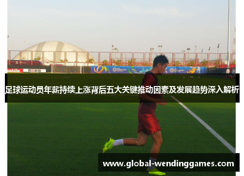 足球运动员年薪持续上涨背后五大关键推动因素及发展趋势深入解析 足球运动员年薪持续上涨背后五大关键推动因素及发展趋势深入解析