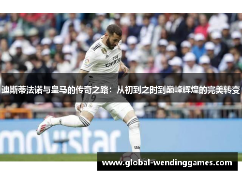 迪斯蒂法诺与皇马的传奇之路:从初到之时到巅峰辉煌的完美转变 迪斯蒂法诺与皇马的传奇之路:从初到之时到巅峰辉煌的完美转变